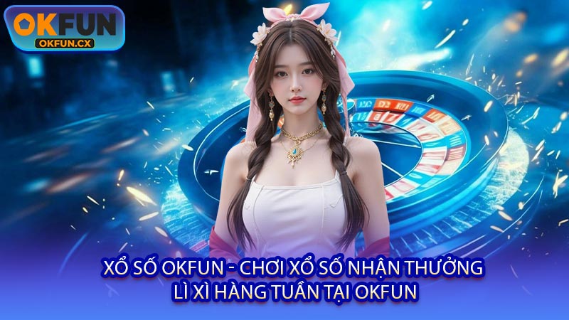Xổ Số OKFUN - Chơi Xổ Số Nhận Thưởng Lì Xì Hàng Tuần Tại OKFUN